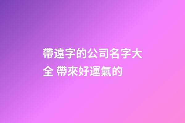 帶遠字的公司名字大全 帶來好運氣的-第1張-公司起名-玄機派